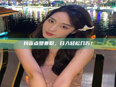 长治抖音点赞兼职，日入轻松几百！