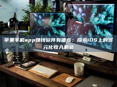 长治苹果手机app赚钱软件有哪些：探索iOS上的多元化收入机会