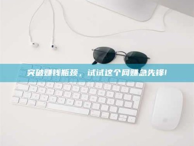 长治突破赚钱瓶颈，试试这个网赚急先锋!