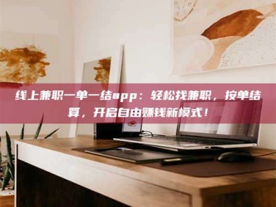 长治线上兼职一单一结app：轻松找兼职，按单结算，开启自由赚钱新模式！
