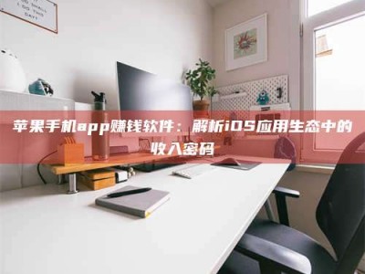 长治苹果手机app赚钱软件：解析iOS应用生态中的收入密码
