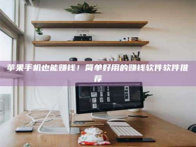 长治苹果手机也能赚钱！简单好用的赚钱软件软件推荐