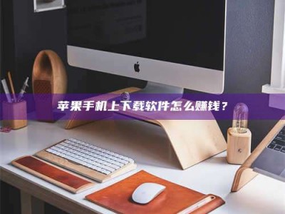 长治苹果手机上下载软件怎么赚钱？