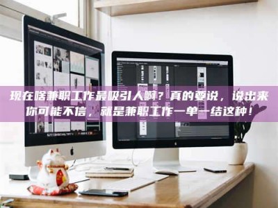 长治现在啥兼职工作最吸引人啊？真的要说，说出来你可能不信，就是兼职工作一单一结这种！