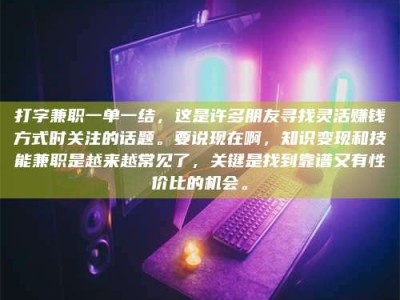 长治打字兼职一单一结，这是许多朋友寻找灵活赚钱方式时关注的话题。要说现在啊，知识变现和技能兼职是越来越常见了，关键是找到靠谱又有性价比的机会。