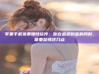 长治苹果手机免费赚钱软件：你在追求财富的同时，需要警惕这几点