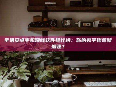 长治苹果安卓手机赚钱软件排行榜：你的数字钱包新增强？