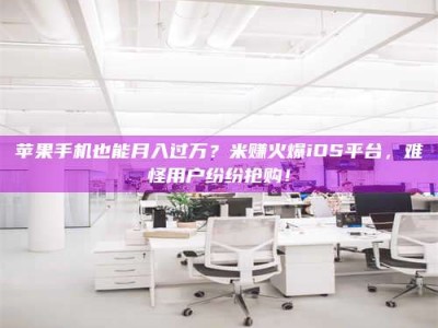 长治苹果手机也能月入过万？米赚火爆iOS平台，难怪用户纷纷抢购！