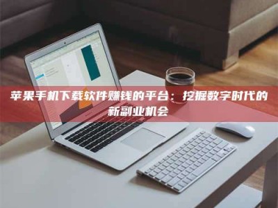 长治苹果手机下载软件赚钱的平台：挖掘数字时代的新副业机会