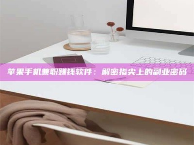 长治苹果手机兼职赚钱软件：解密指尖上的副业密码