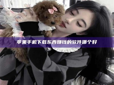 长治苹果手机下载东西赚钱的软件哪个好